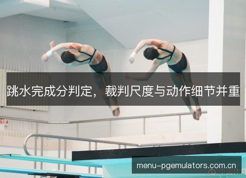 跳水完成分判定，裁判尺度与动作细节并重